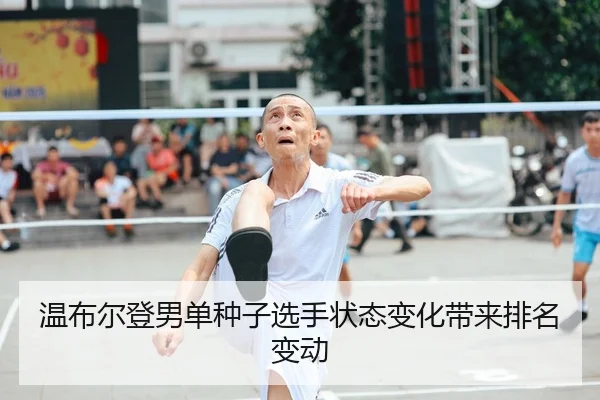 温布尔登男单种子选手状态变化带来排名变动